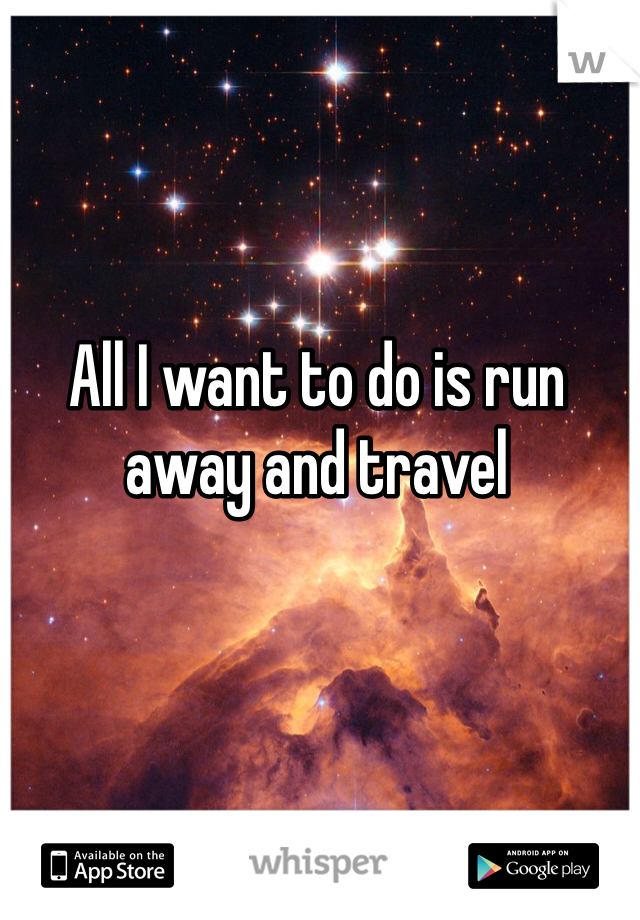 All I want to do is run away and travel