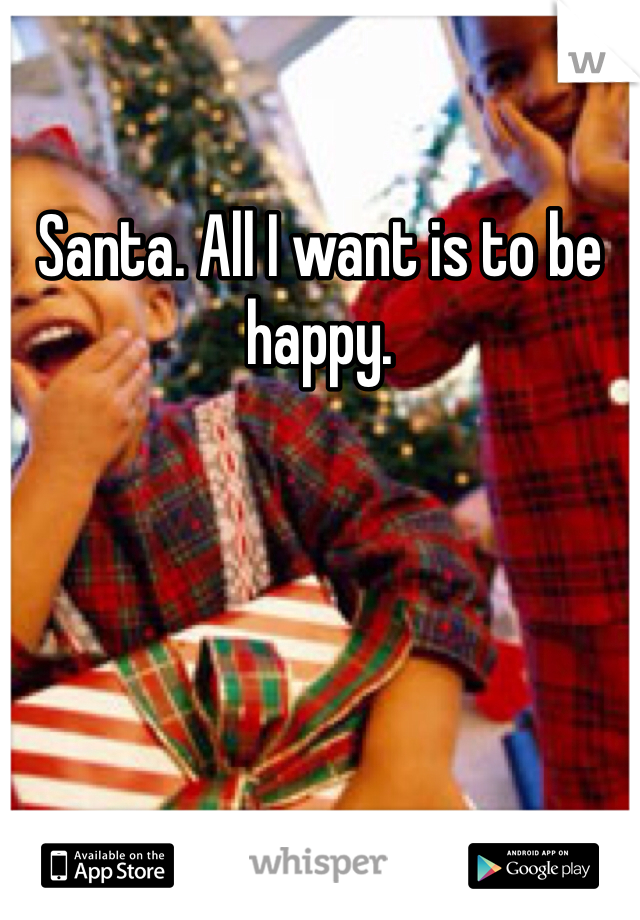 Santa. All I want is to be happy. 