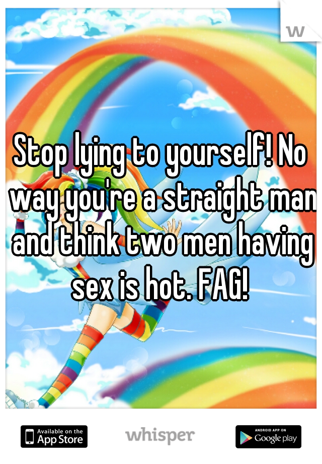 Stop lying to yourself! No way you're a straight man and think two men having sex is hot. FAG! 