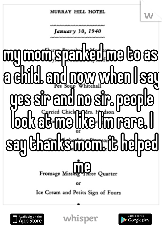 my mom spanked me to as a child. and now when I say yes sir and no sir. people look at me like I'm rare. I say thanks mom. it helped me