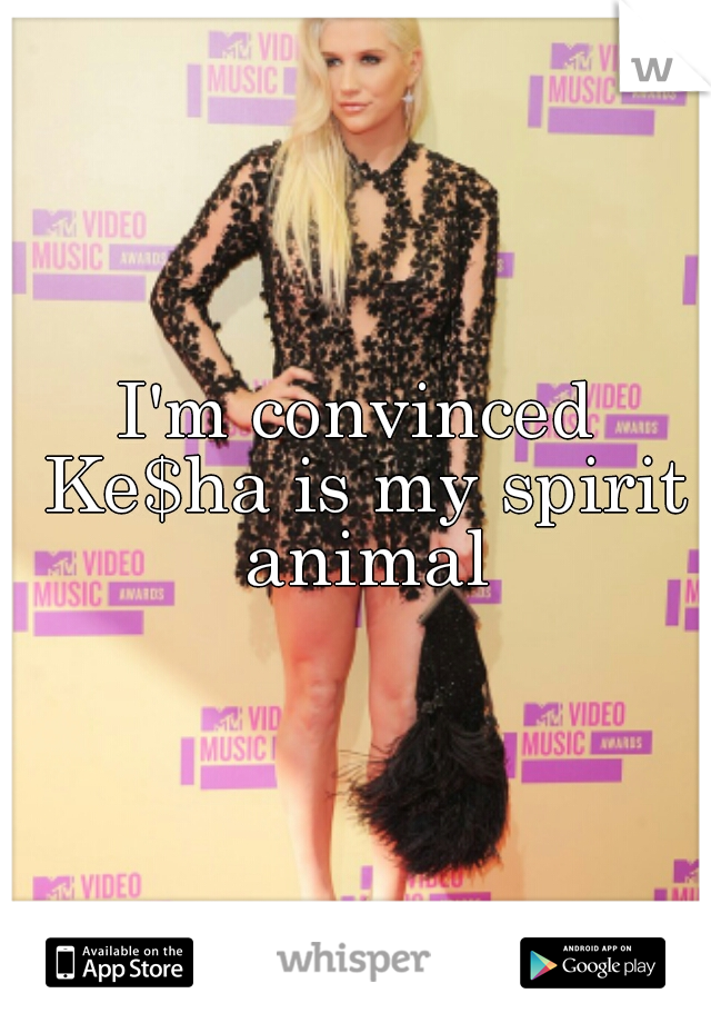 I'm convinced Ke$ha is my spirit animal