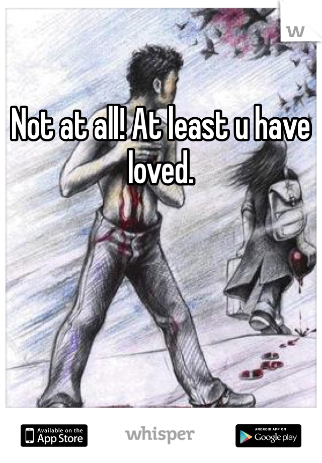 Not at all! At least u have loved.