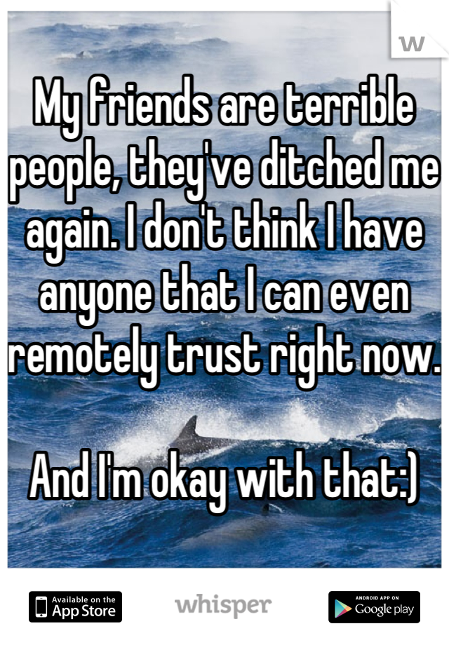 My friends are terrible people, they've ditched me again. I don't think I have anyone that I can even remotely trust right now.

And I'm okay with that:)