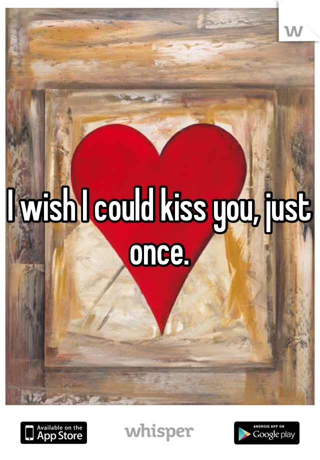 I wish I could kiss you, just once. 