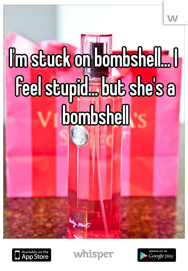 I'm stuck on bombshell... I feel stupid... but she's a bombshell