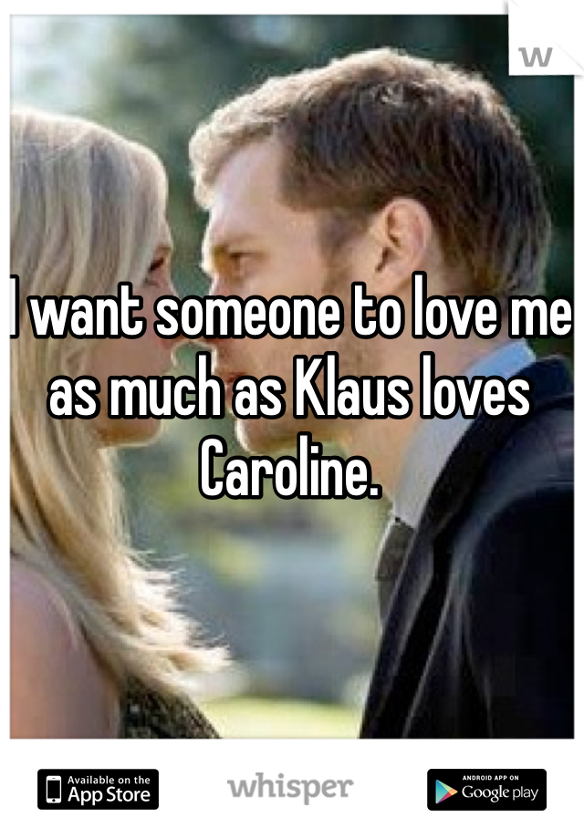 I want someone to love me as much as Klaus loves Caroline. 
