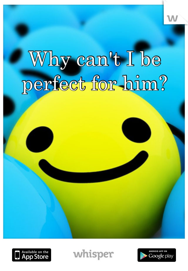 Why can't I be perfect for him?