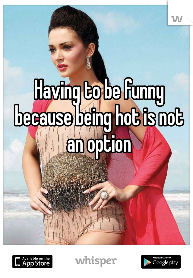 Having to be funny because being hot is not an option