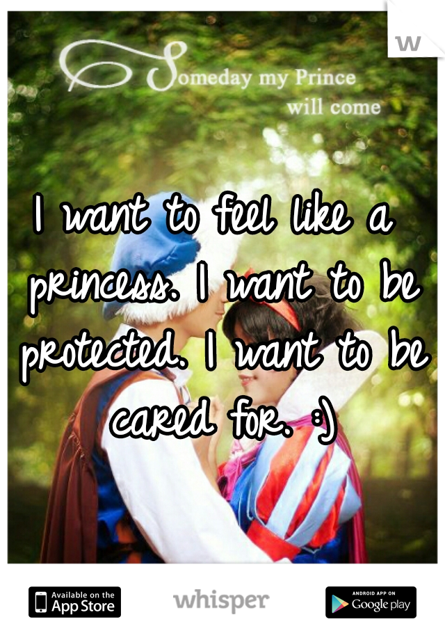 I want to feel like a princess. I want to be protected. I want to be cared for. :)