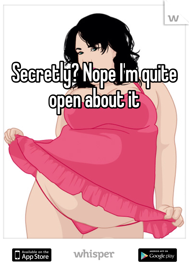 Secretly? Nope I'm quite open about it