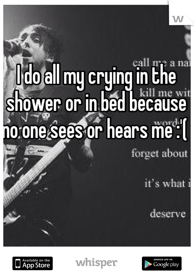 I do all my crying in the shower or in bed because no one sees or hears me :'( 