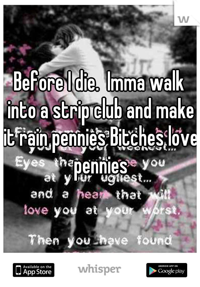 Before I die.  Imma walk into a strip club and make it rain pennies Bitches love pennies