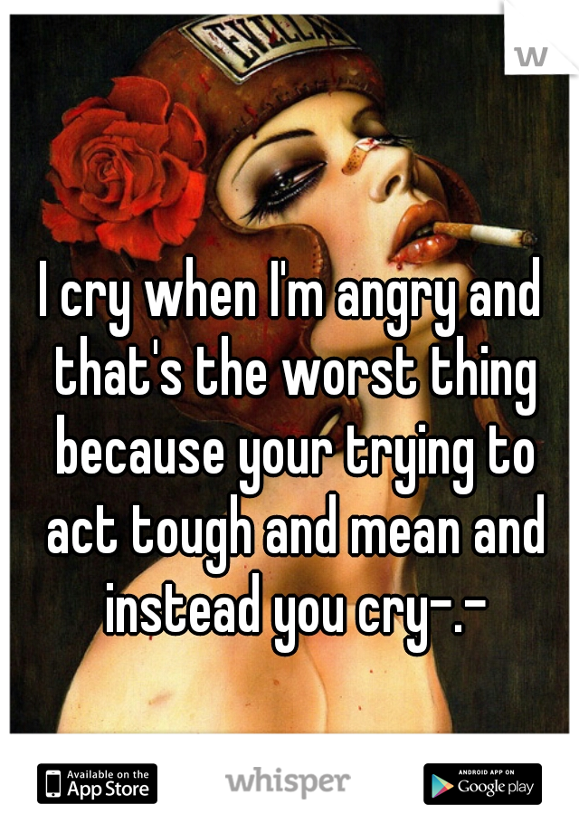 I cry when I'm angry and that's the worst thing because your trying to act tough and mean and instead you cry-.-