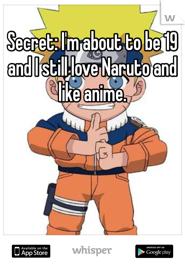 Secret: I'm about to be 19 and I still love Naruto and like anime.
