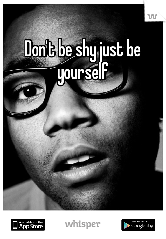 Don't be shy just be yourself 