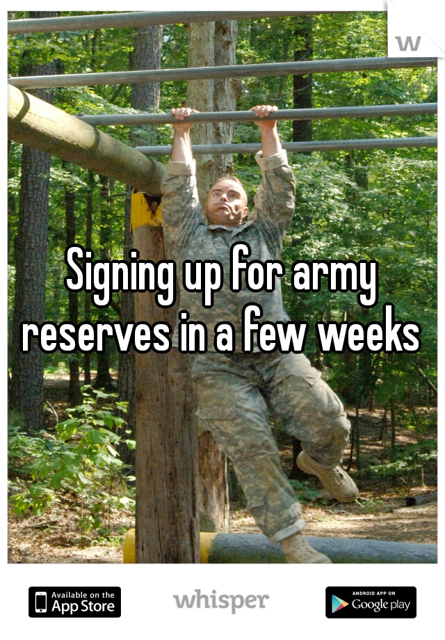 Signing up for army reserves in a few weeks 