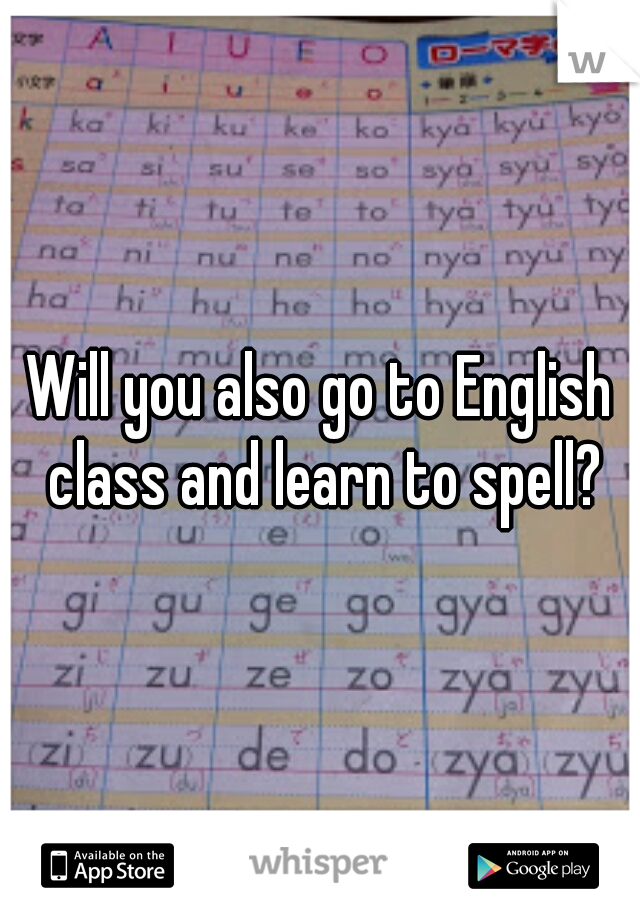 Will you also go to English class and learn to spell?