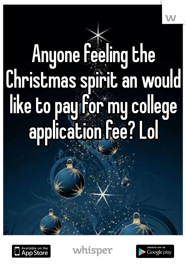 Anyone feeling the Christmas spirit an would like to pay for my college application fee? Lol