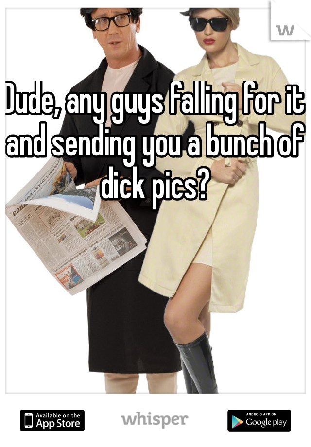Dude, any guys falling for it and sending you a bunch of dick pics?