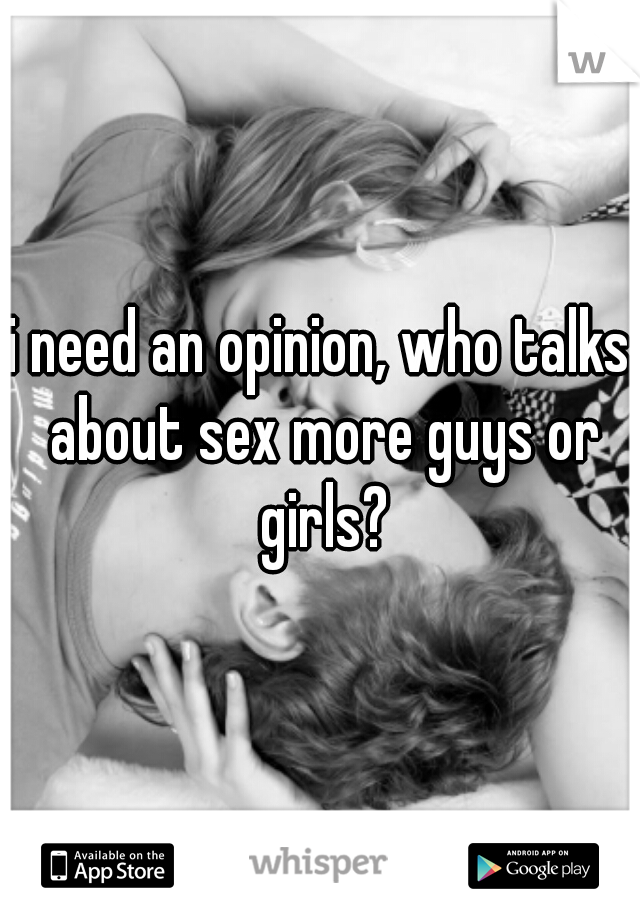 i need an opinion, who talks about sex more guys or girls?