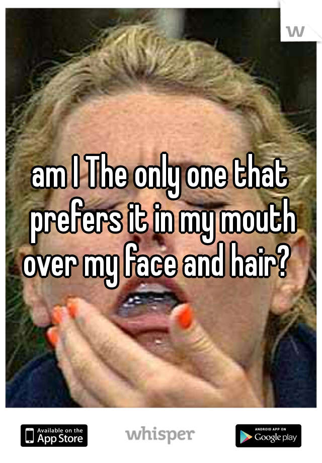 am I The only one that prefers it in my mouth over my face and hair?  