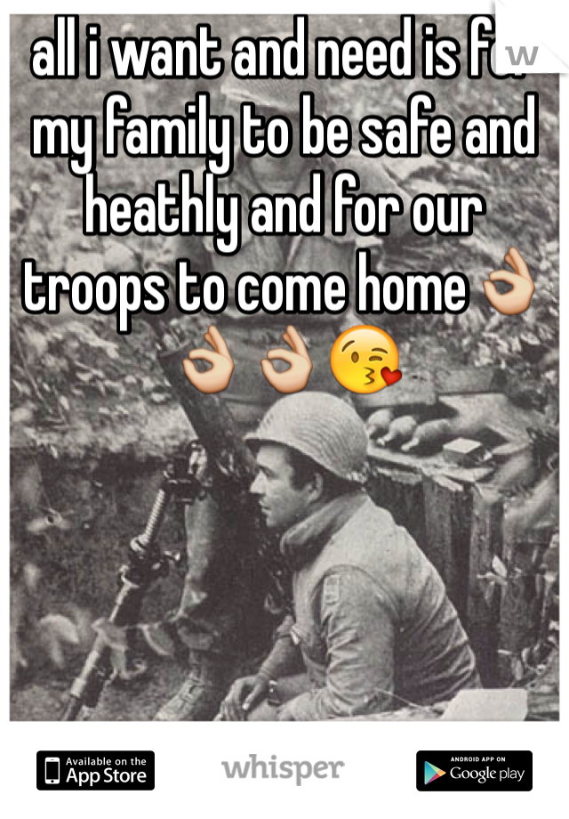 all i want and need is for my family to be safe and heathly and for our troops to come home👌👌👌😘