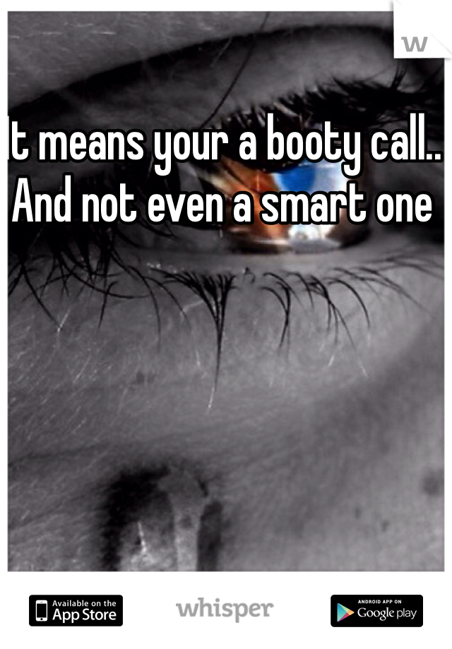 It means your a booty call.. And not even a smart one 