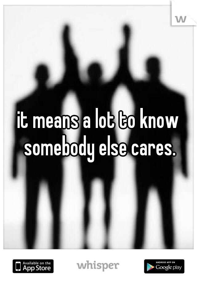 it means a lot to know somebody else cares.