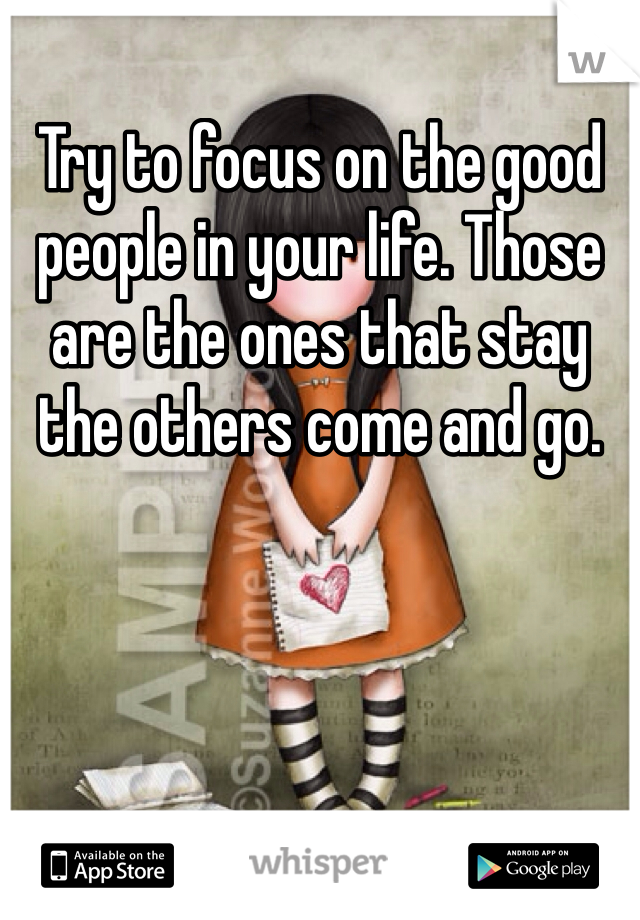 Try to focus on the good people in your life. Those are the ones that stay the others come and go. 