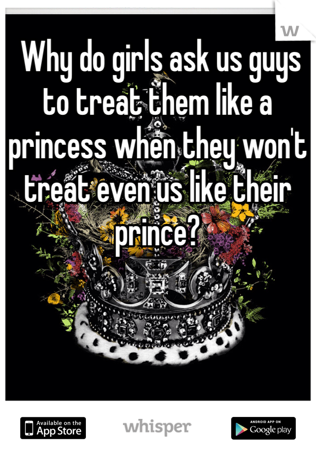  Why do girls ask us guys to treat them like a princess when they won't treat even us like their prince?