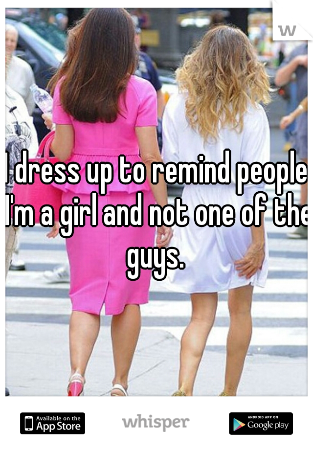 I dress up to remind people I'm a girl and not one of the guys. 