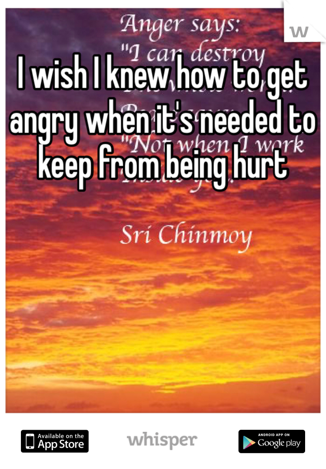 I wish I knew how to get angry when it's needed to keep from being hurt