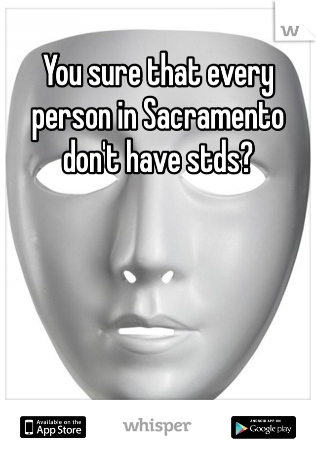 You sure that every person in Sacramento don't have stds?