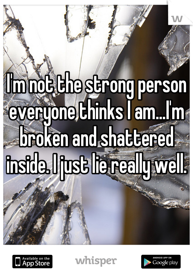 I'm not the strong person everyone thinks I am...I'm broken and shattered inside. I just lie really well.