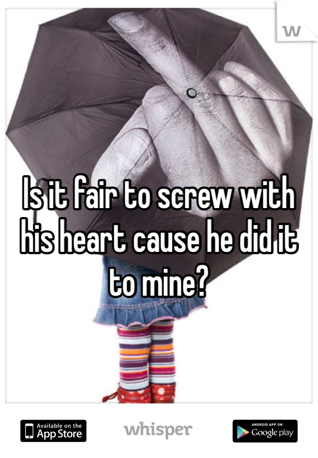Is it fair to screw with his heart cause he did it to mine? 
