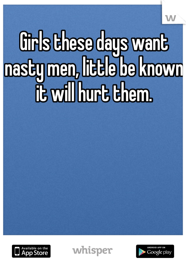 Girls these days want nasty men, little be known it will hurt them. 