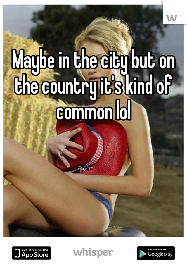 Maybe in the city but on the country it's kind of common lol 