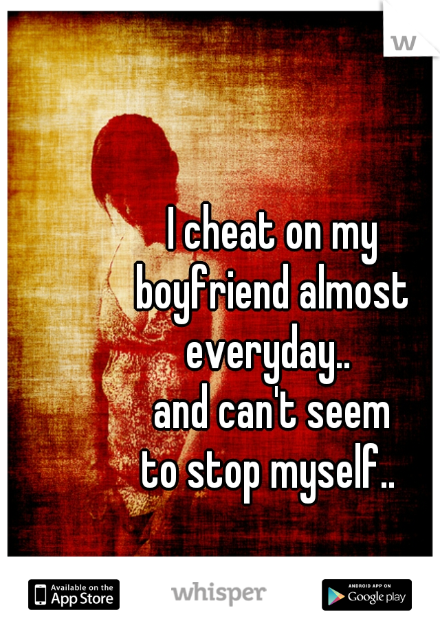 I cheat on my
boyfriend almost
everyday.. 
and can't seem
to stop myself.. 