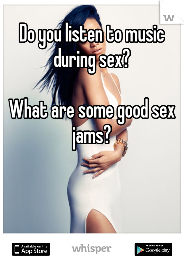 Do you listen to music during sex? 

What are some good sex jams?