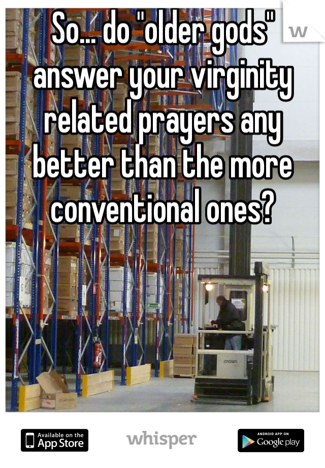 So... do "older gods" answer your virginity related prayers any better than the more conventional ones?