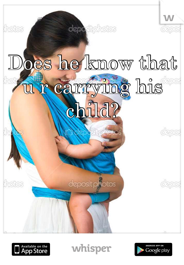 Does he know that u r carrying his child? 