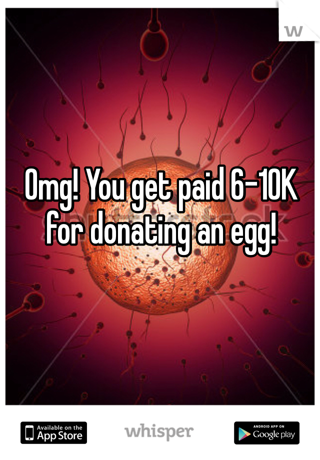 Omg! You get paid 6-10K for donating an egg!