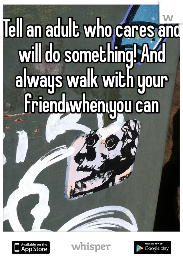 Tell an adult who cares and will do something! And always walk with your friend when you can 