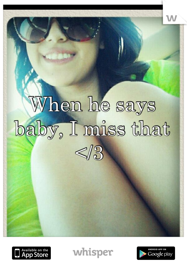 When he says baby, I miss that </3 
