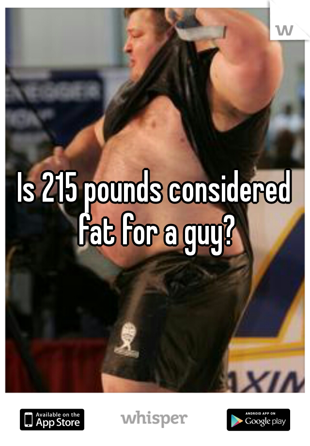 Is 215 pounds considered fat for a guy?