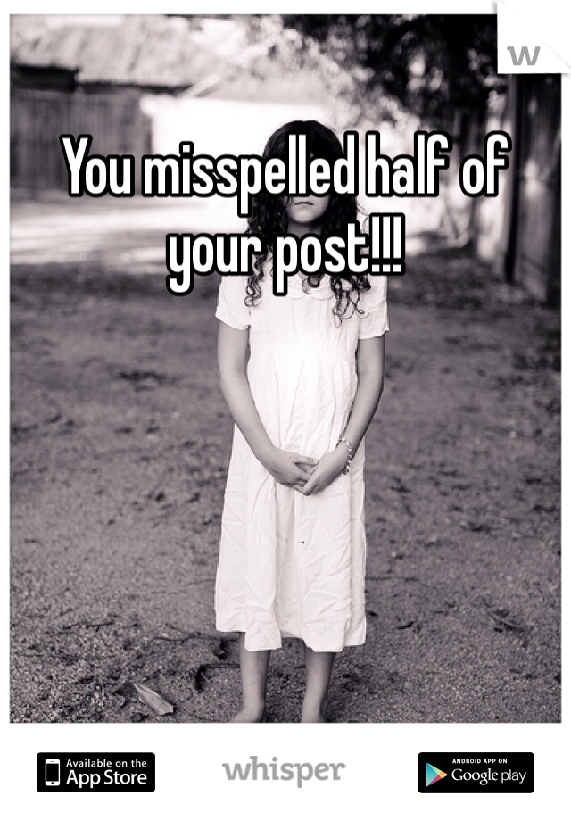 You misspelled half of your post!!!