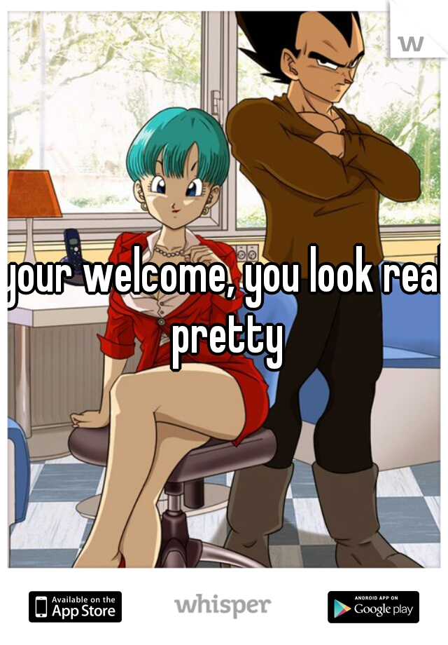 your welcome, you look real pretty