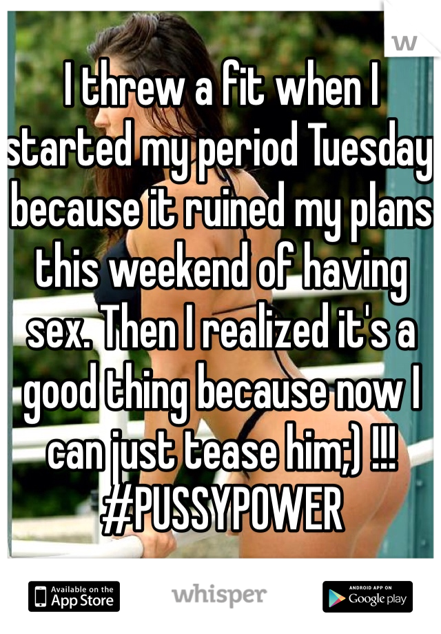 I threw a fit when I started my period Tuesday because it ruined my plans this weekend of having sex. Then I realized it's a good thing because now I can just tease him;) !!! #PUSSYPOWER 