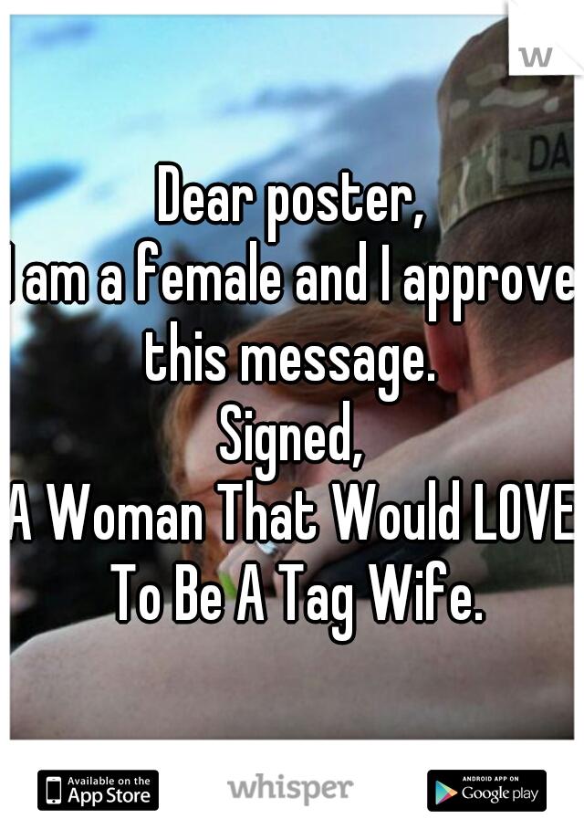 Dear poster,
I am a female and I approve this message. 
Signed,
A Woman That Would LOVE To Be A Tag Wife.