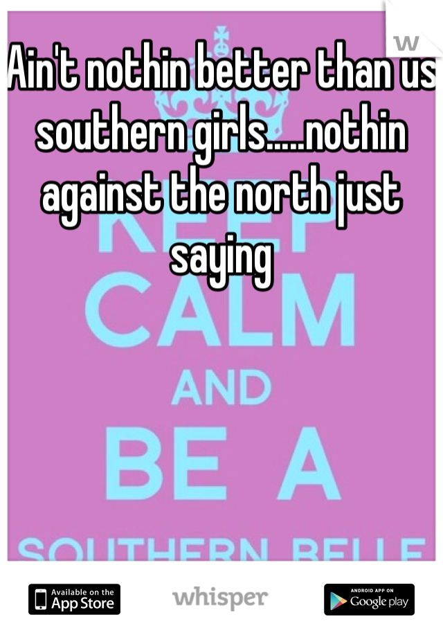 Ain't nothin better than us southern girls.....nothin against the north just saying